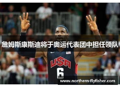 詹姆斯康斯迪将于奥运代表团中担任领队