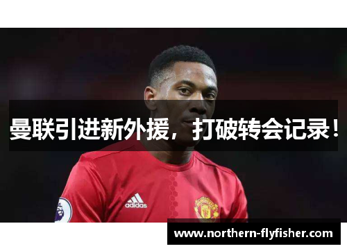 曼联引进新外援，打破转会记录！
