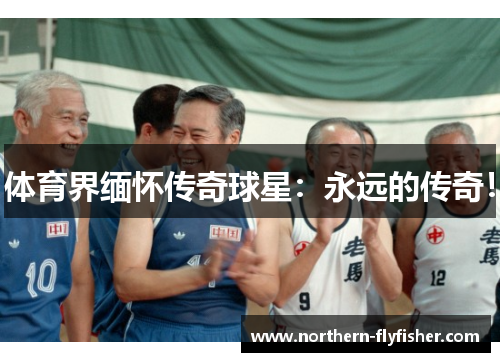 体育界缅怀传奇球星：永远的传奇！