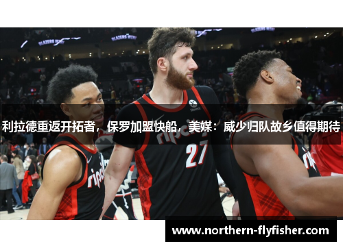 利拉德重返开拓者，保罗加盟快船，美媒：威少归队故乡值得期待