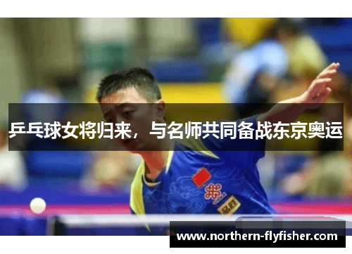 乒乓球女将归来，与名师共同备战东京奥运
